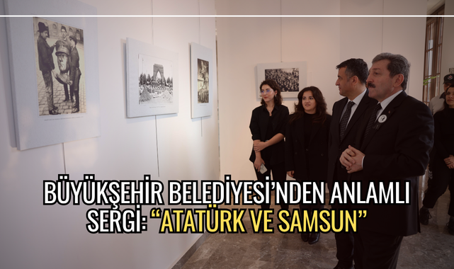 BÜYÜKŞEHİR BELEDİYESİ’NDEN ANLAMLI SERGİ: “ATATÜRK VE SAMSUN”