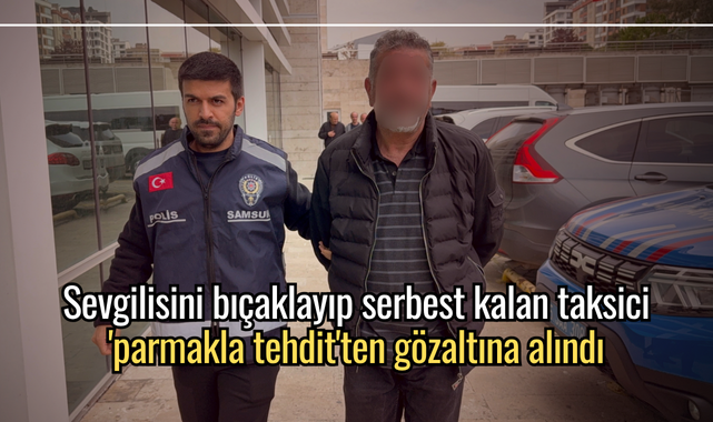 Sevgilisini bıçaklayıp serbest kalan taksici 'parmakla tehdit'ten gözaltına alındı