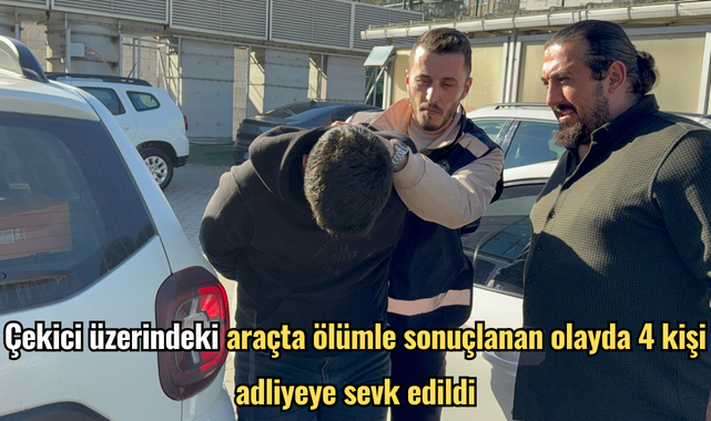 Çekici üzerindeki araçta ölümle sonuçlanan olayda 4 kişi adliyeye sevk edildi