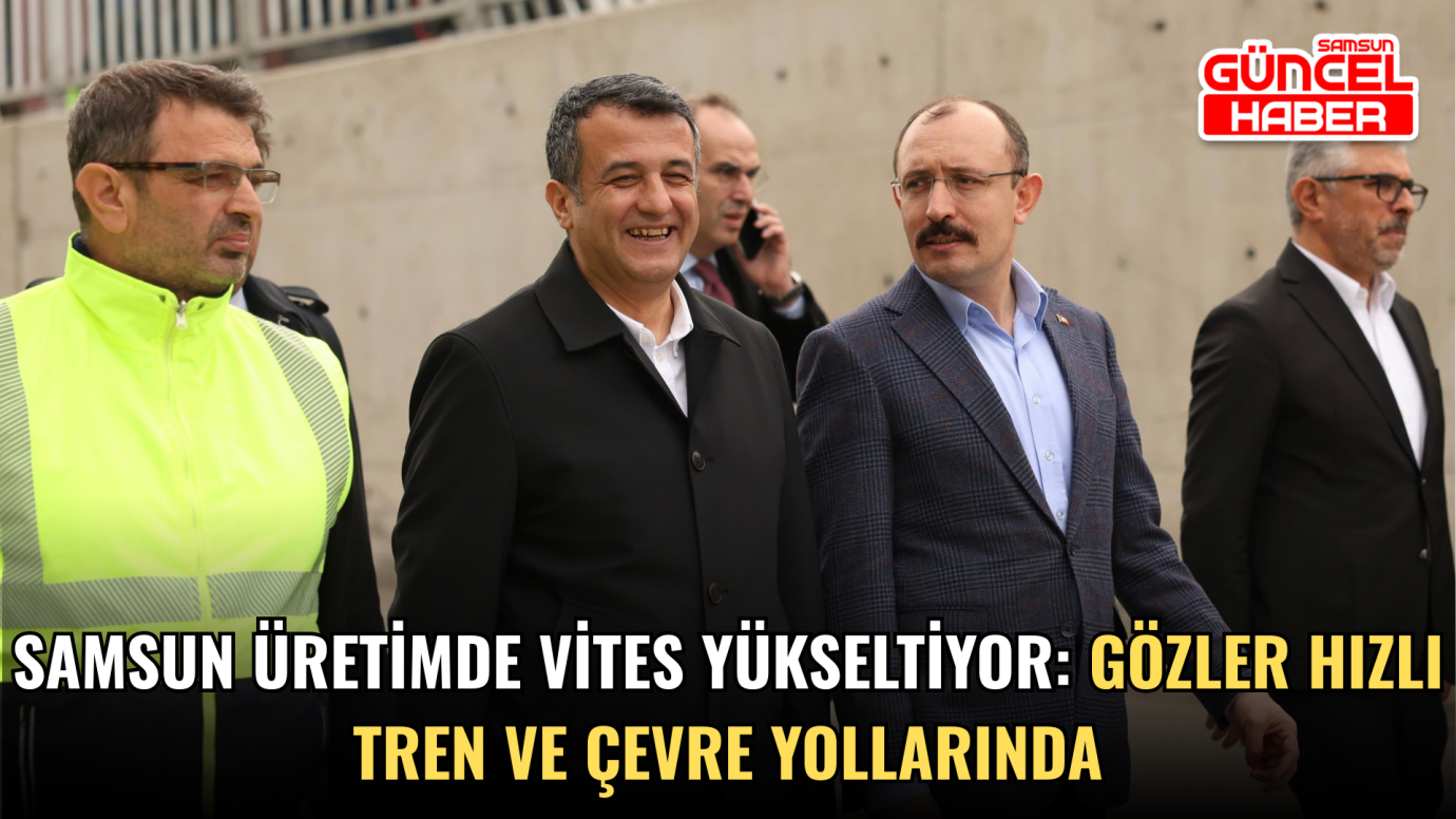 Samsun üretimde vites yükseltiyor: Gözler hızlı tren ve çevre yollarında