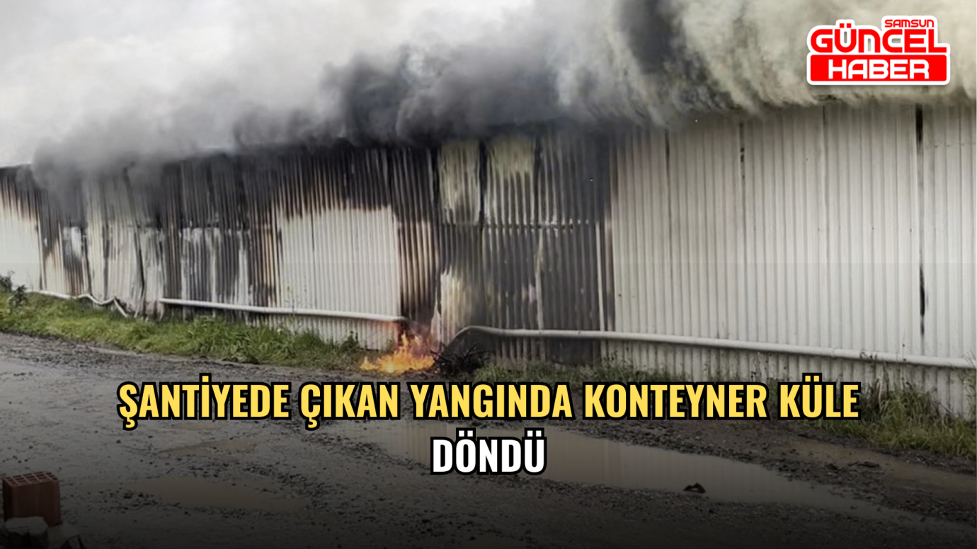 Şantiyede çıkan yangında konteyner küle döndü