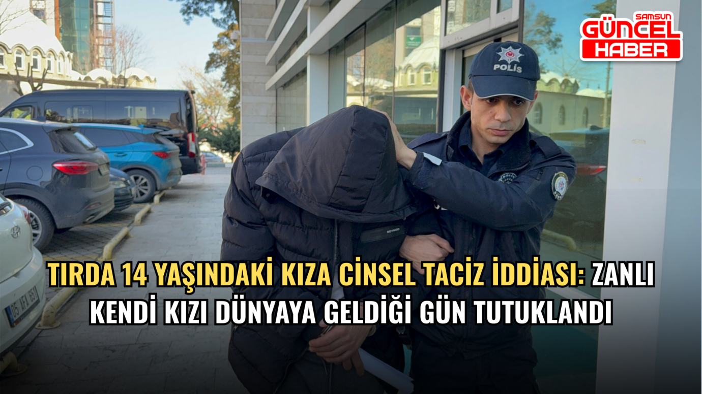 Tırda 14 yaşındaki kıza cinsel taciz iddiası: Zanlı kendi kızı dünyaya geldiği gün tutuklandı