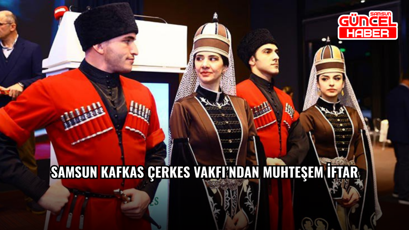 Samsun Kafkas Çerkes Vakfı’ndan Muhteşem İftar