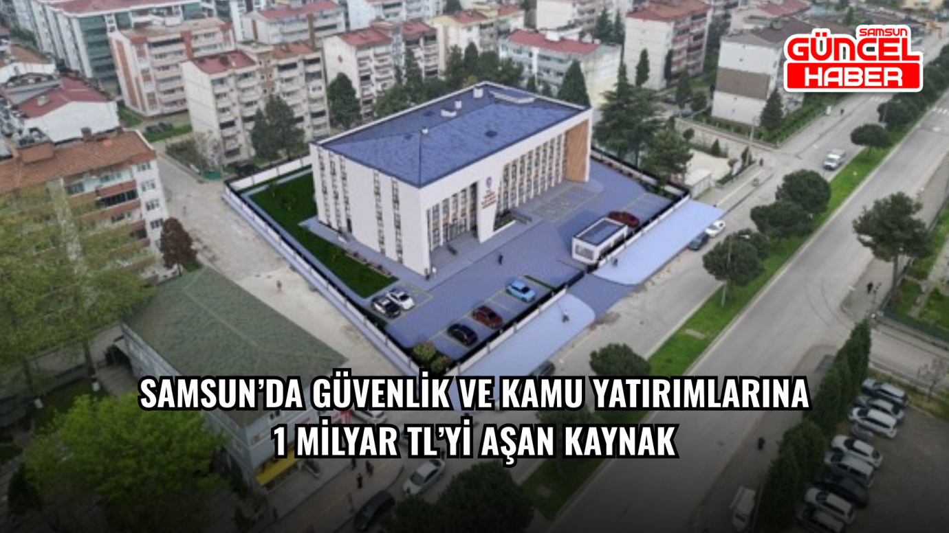 Samsun’da Güvenlik ve Kamu Yatırımlarına 1 Milyar TL’yi Aşan Kaynak