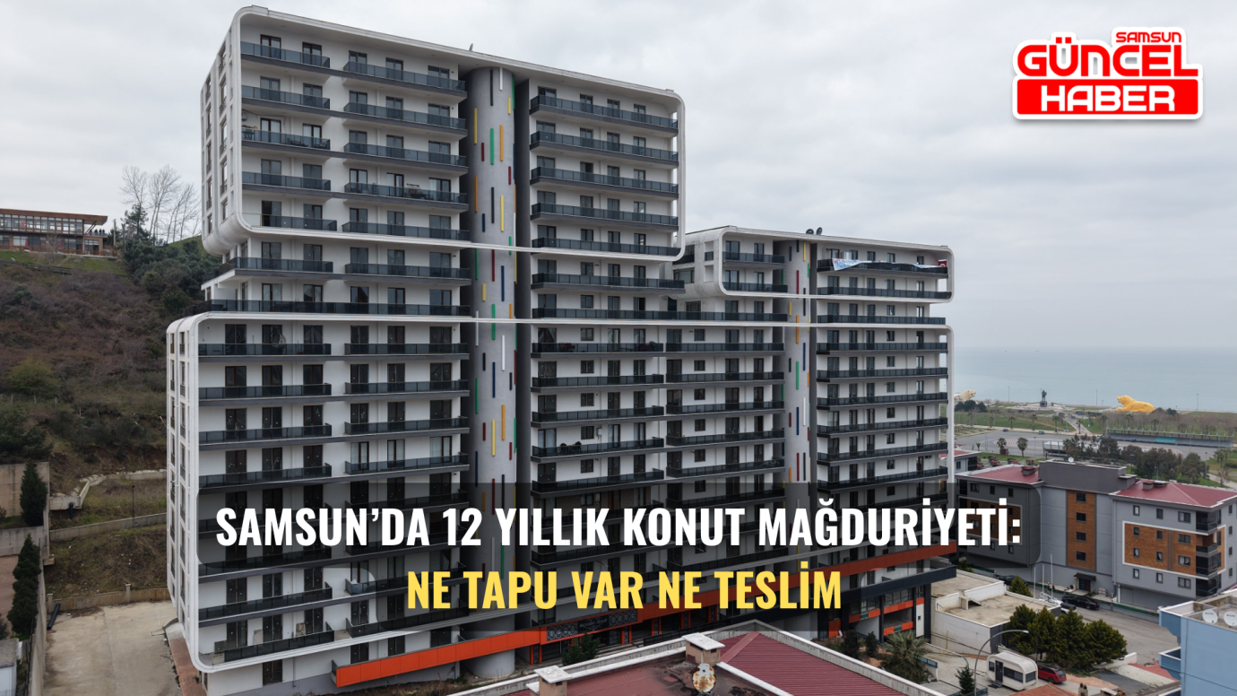 Samsun’da 12 Yıllık Konut Mağduriyeti: Ne Tapu Var Ne Teslim