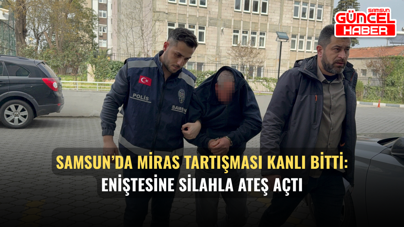 Samsun’da Miras Tartışması Kanlı Bitti: Eniştesine Silahla Ateş Açtı