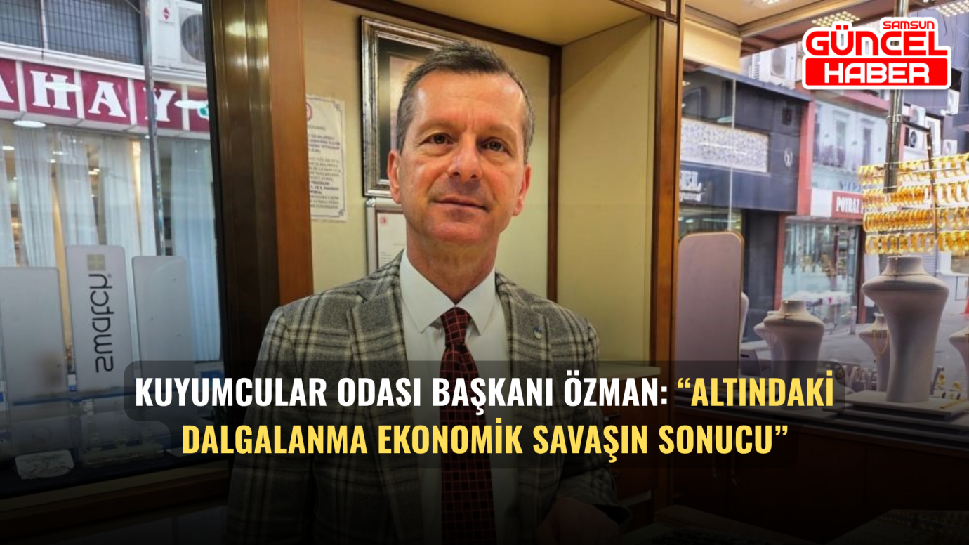 Kuyumcular Odası Başkanı Özman: “Altındaki dalgalanma ekonomik savaşın sonucu”