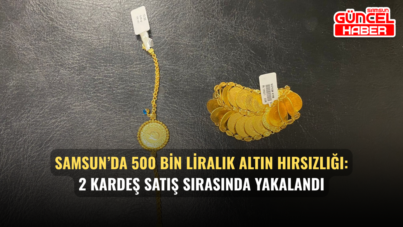 Samsun’da 500 bin liralık altın hırsızlığı: 2 kardeş satış sırasında yakalandı