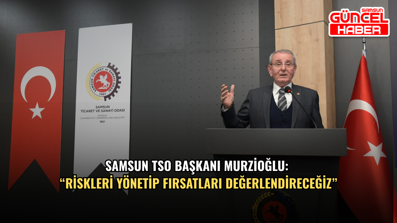 Samsun TSO Başkanı Murzioğlu: “Riskleri yönetip fırsatları değerlendireceğiz”