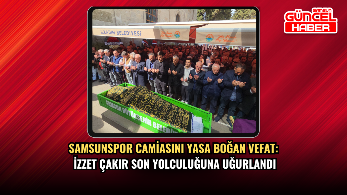 Samsunspor camiasını yasa boğan vefat: İzzet Çakır son yolculuğuna uğurlandı