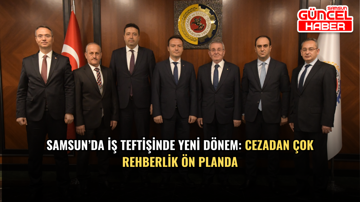 Samsun’da iş teftişinde yeni dönem: cezadan çok rehberlik ön planda