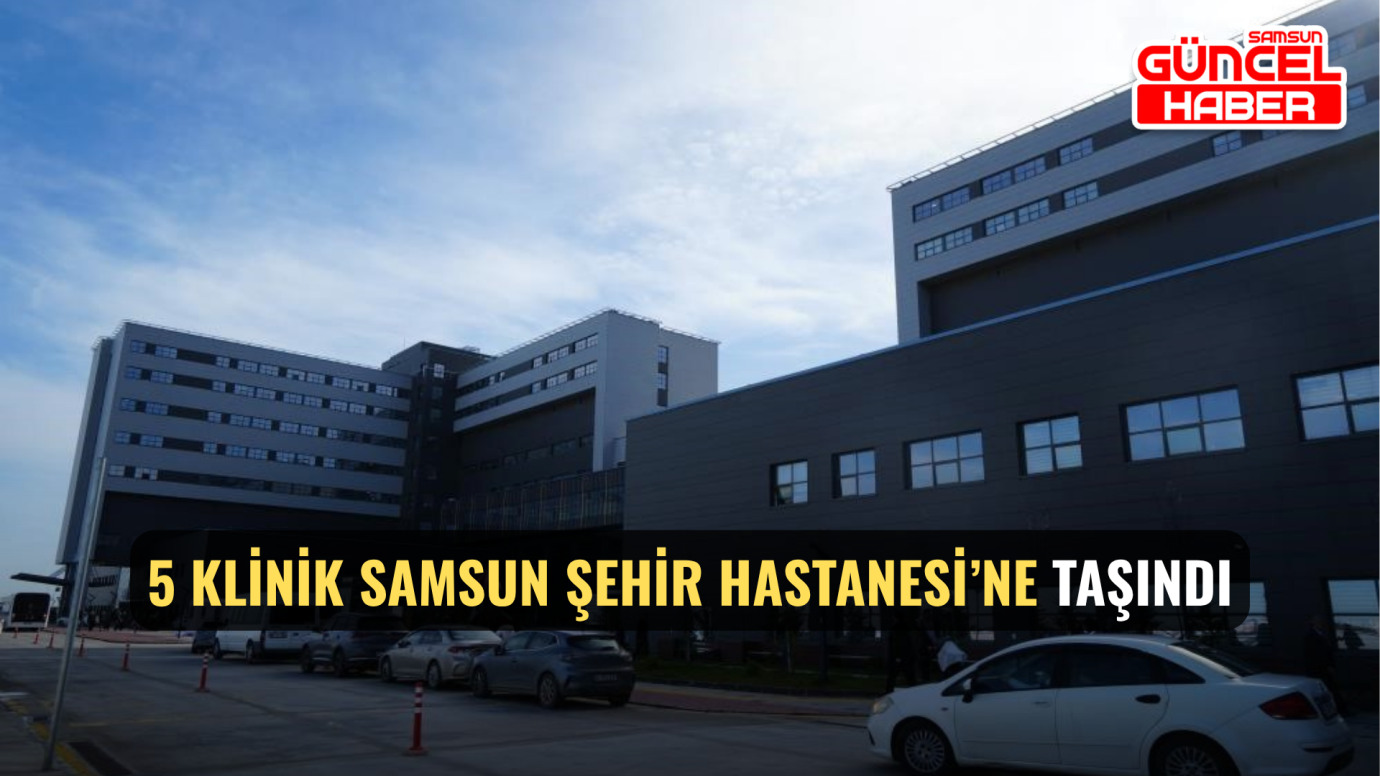 5 Klinik Samsun Şehir Hastanesi’ne Taşındı