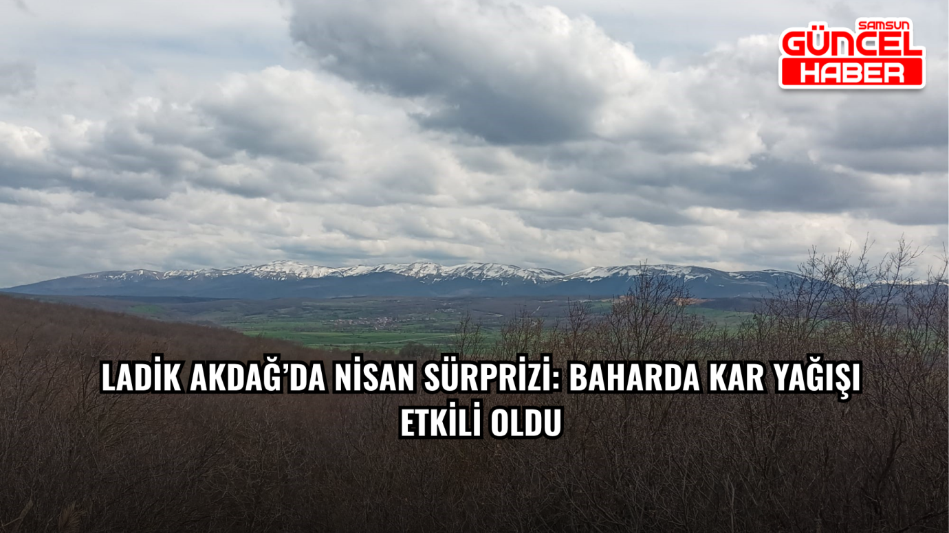 Ladik Akdağ’da Nisan Sürprizi: Baharda Kar Yağışı Etkili Oldu