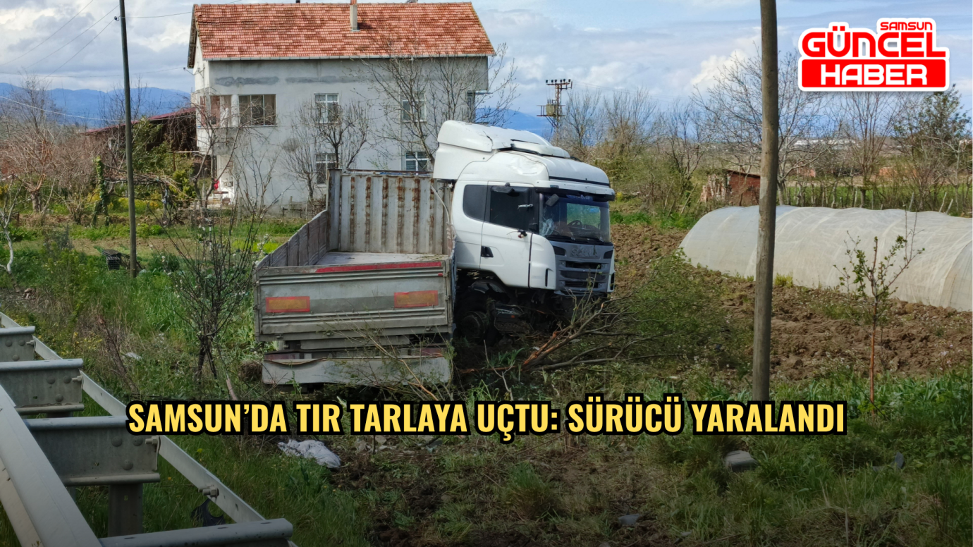 Samsun’da Tır Tarlaya Uçtu: Sürücü Yaralandı
