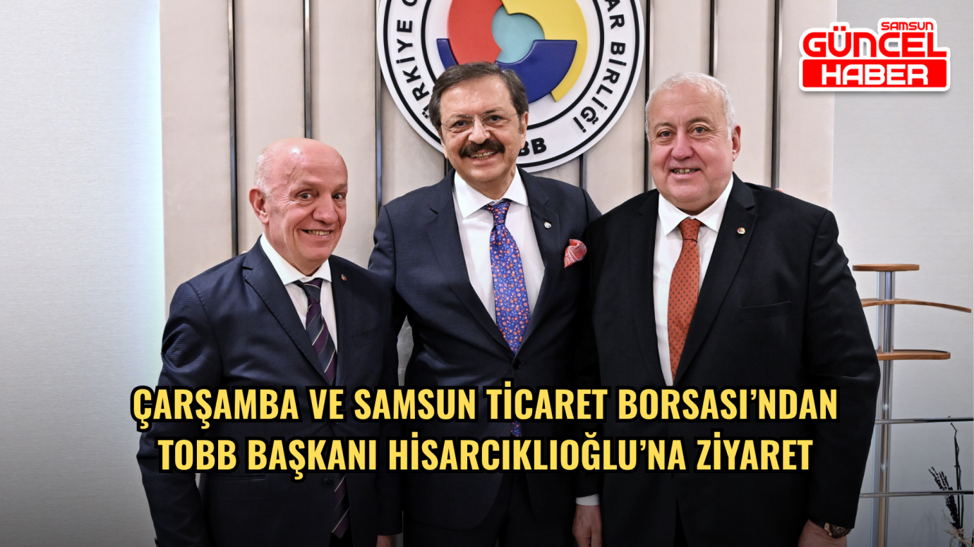 Çarşamba ve Samsun Ticaret Borsası’ndan TOBB Başkanı Hisarcıklıoğlu’na Ziyaret