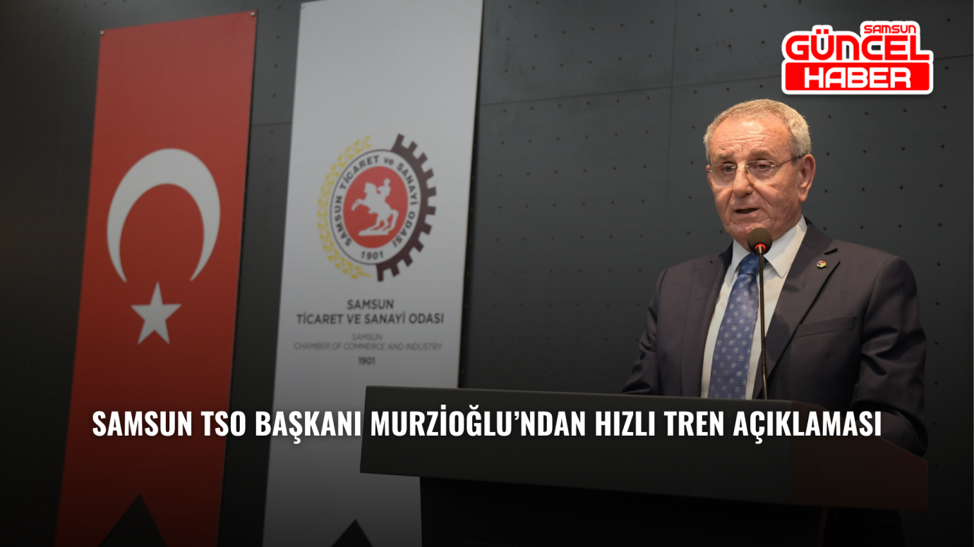Samsun TSO Başkanı Murzioğlu’ndan hızlı tren açıklaması