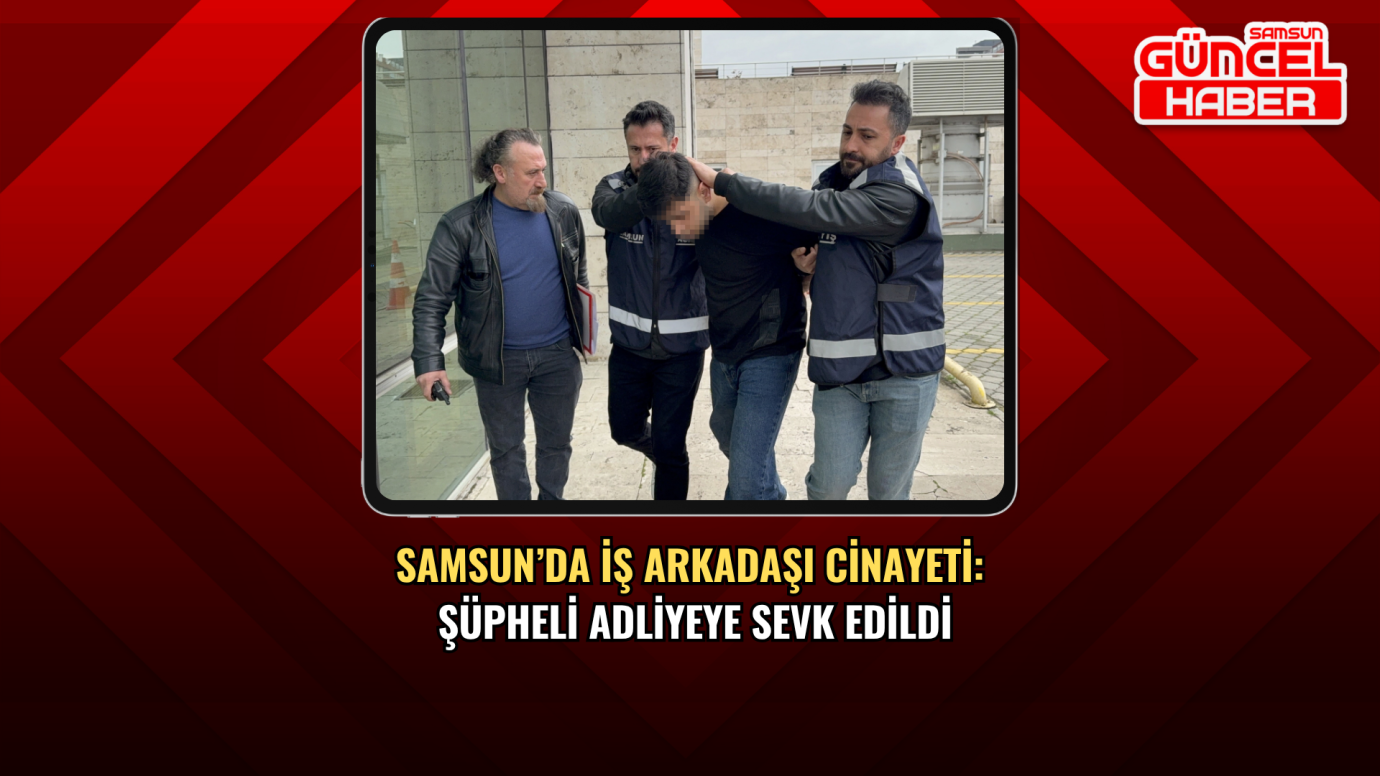 Samsun’da iş arkadaşı cinayeti: Şüpheli adliyeye sevk edildi