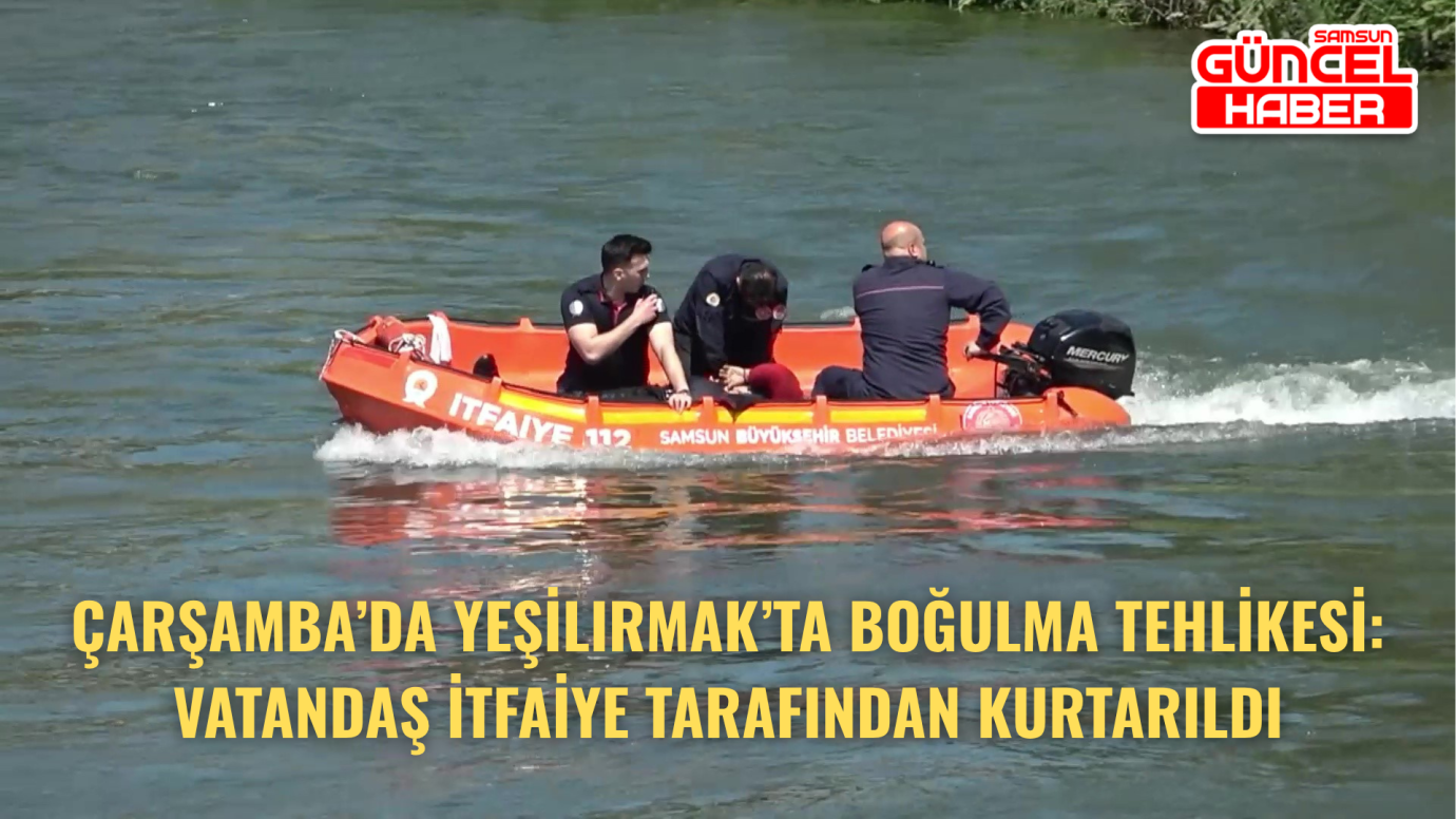 Çarşamba’da Yeşilırmak’ta Boğulma Tehlikesi: Vatandaş İtfaiye Tarafından Kurtarıldı