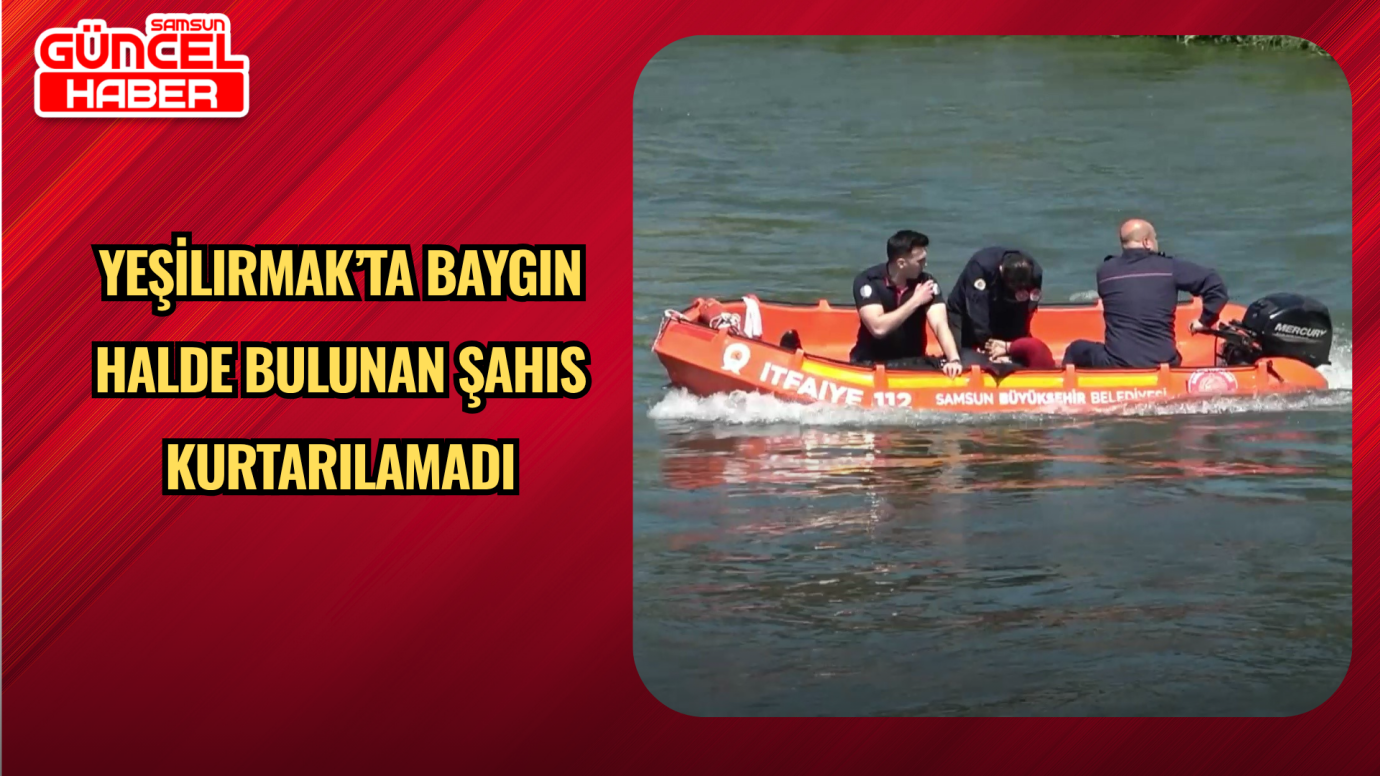 Yeşilırmak’ta Baygın Halde Bulunan Şahıs Kurtarılamadı