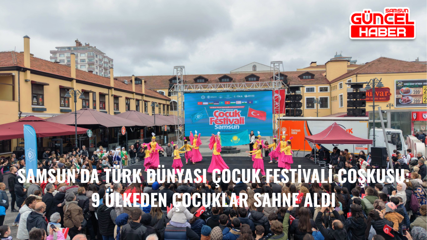 Samsun’da Türk Dünyası Çocuk Festivali Coşkusu: 9 Ülkeden Çocuklar Sahne Aldı