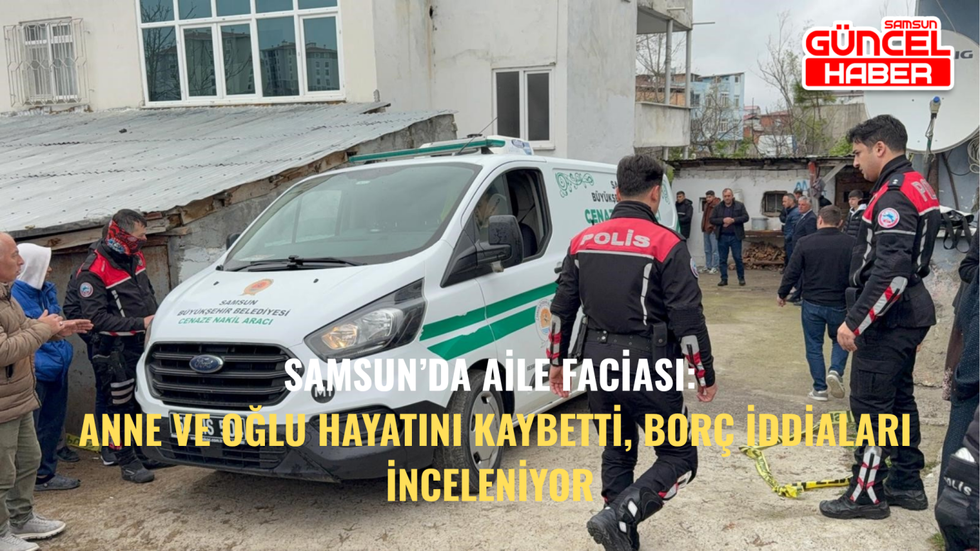 Samsun’da Aile Faciası: Anne ve Oğlu Hayatını Kaybetti, Borç İddiaları İnceleniyor