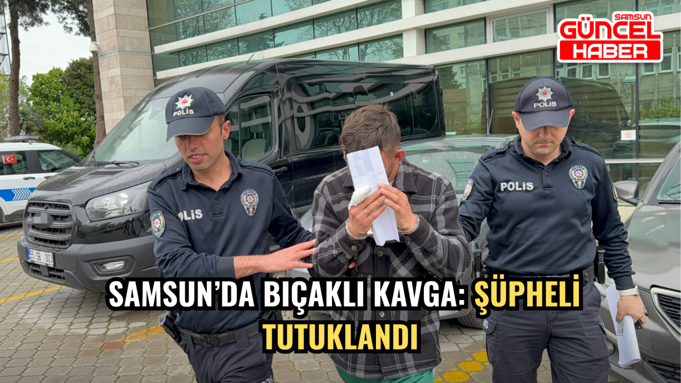 Samsun’da Bıçaklı Kavga: Şüpheli Tutuklandı