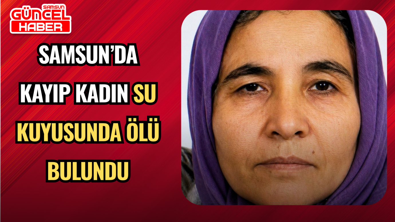 Samsun’da Kayıp Kadın Su Kuyusunda Ölü Bulundu