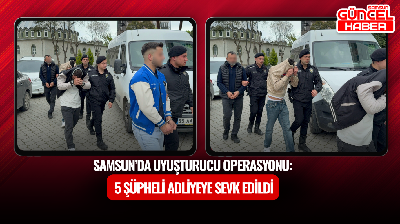 Samsun’da Uyuşturucu Operasyonu: 5 Şüpheli Adliyeye Sevk Edildi