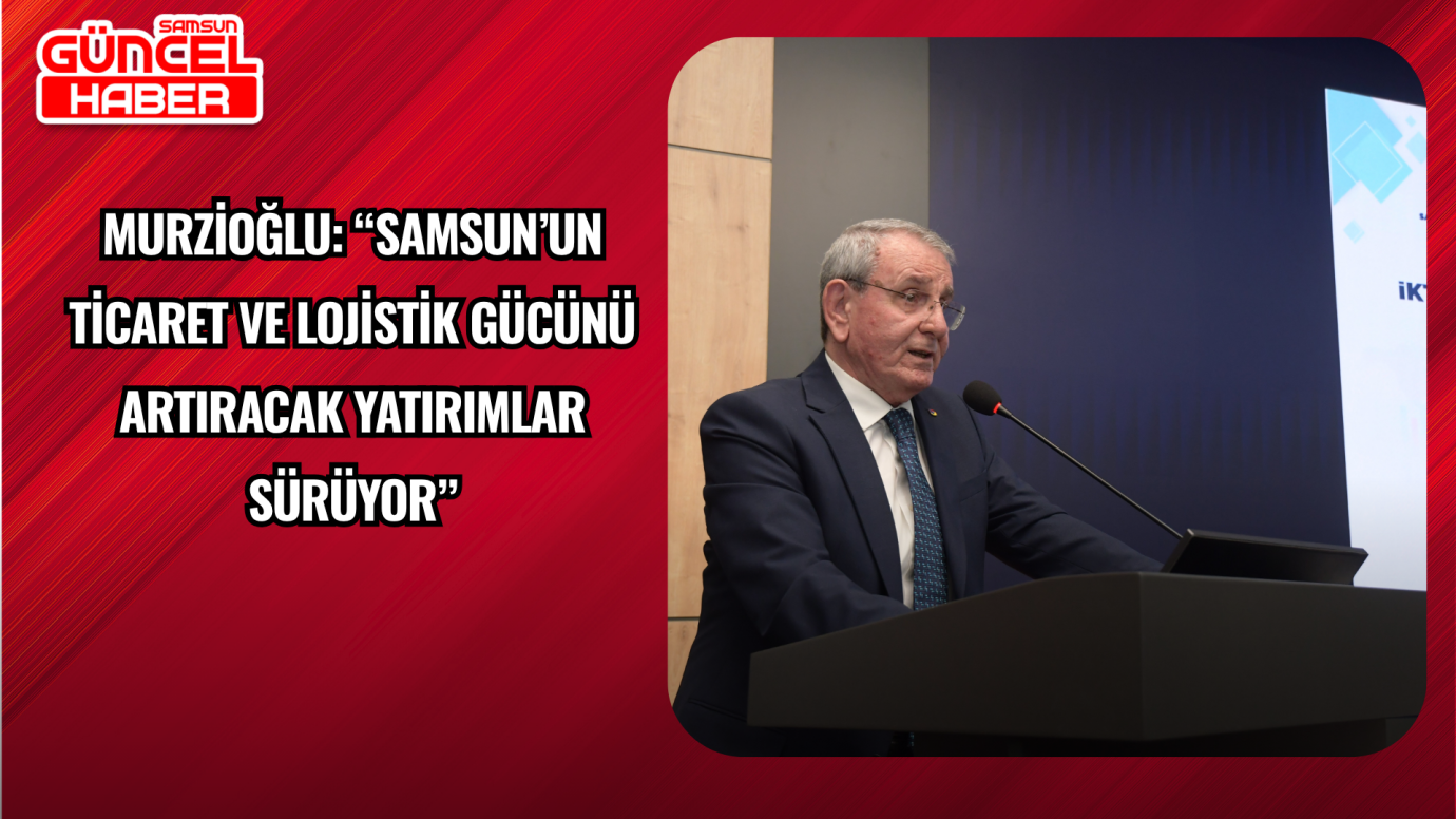 Murzioğlu: “Samsun’un ticaret ve lojistik gücünü artıracak yatırımlar sürüyor”