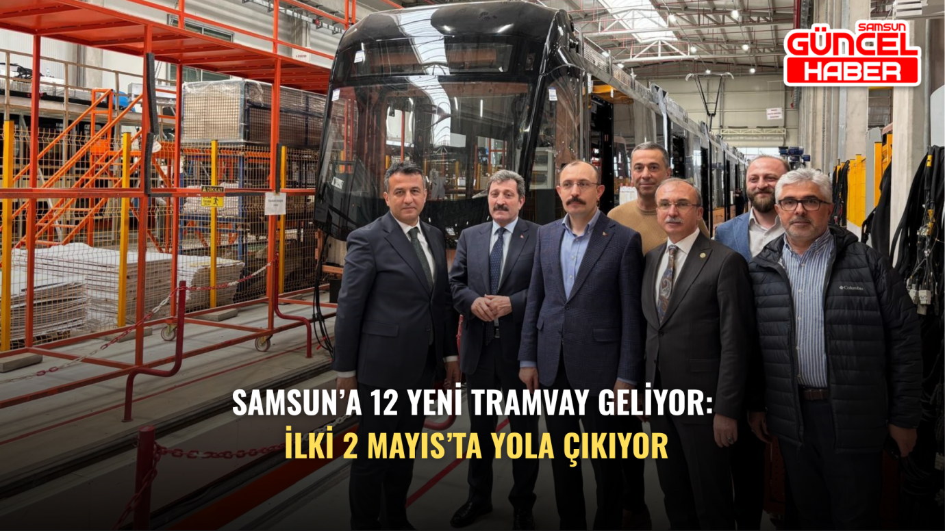 Samsun’a 12 yeni tramvay geliyor: İlki 2 Mayıs’ta yola çıkıyor