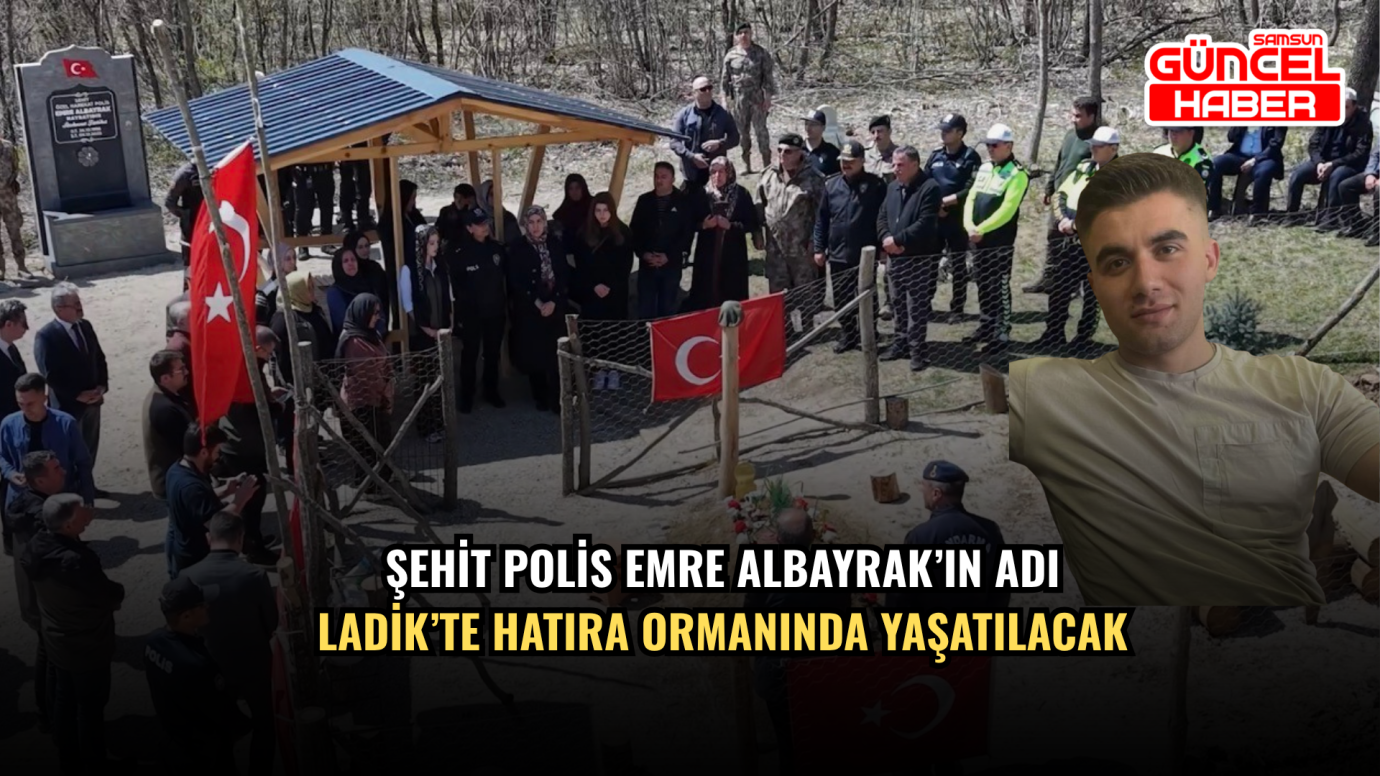 Şehit polis Emre Albayrak’ın adı Ladik’te hatıra ormanında yaşatılacak