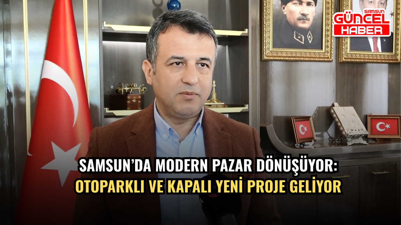 Samsun’da Modern Pazar dönüşüyor: Otoparklı ve kapalı yeni proje geliyor