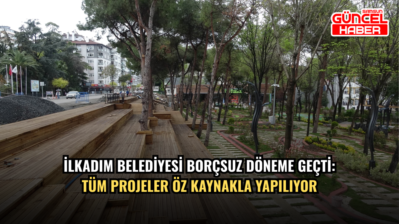 İlkadım Belediyesi borçsuz döneme geçti: Tüm projeler öz kaynakla yapılıyor