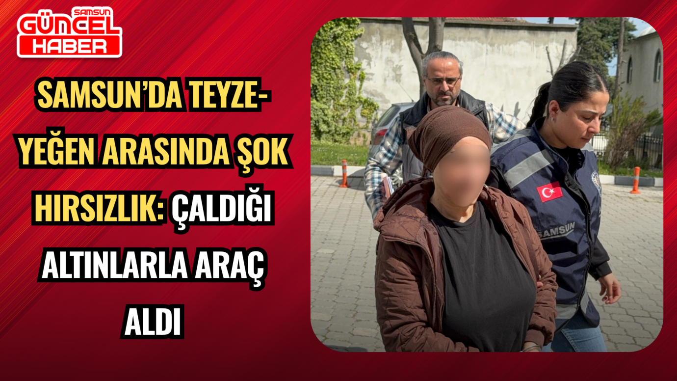 Samsun’da Teyze-Yeğen Arasında Şok Hırsızlık: Çaldığı Altınlarla Araç Aldı