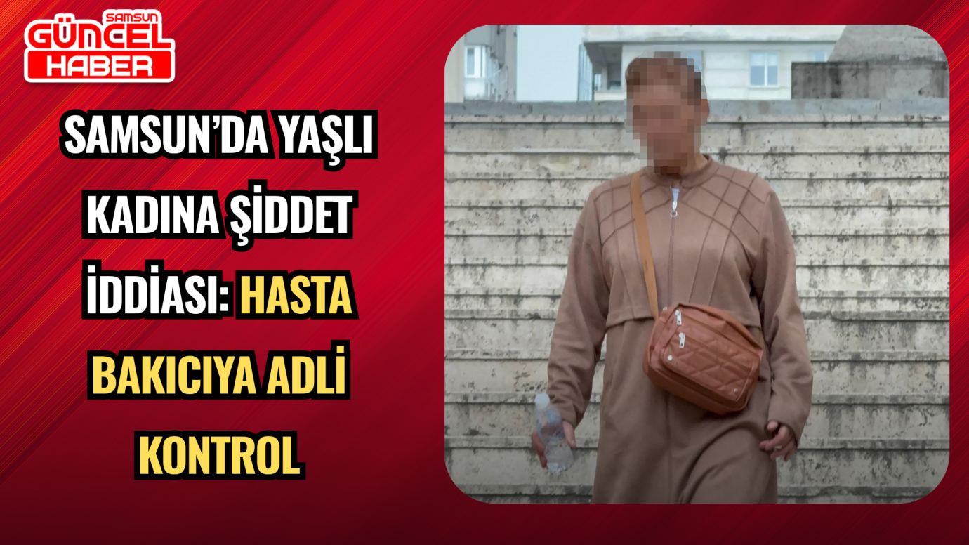 Samsun’da yaşlı kadına şiddet iddiası: Hasta bakıcıya adli kontrol