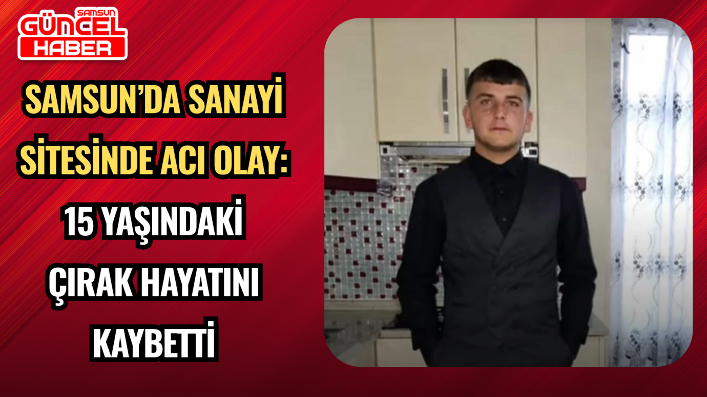 Samsun’da sanayi sitesinde acı olay: 15 yaşındaki çırak hayatını kaybetti