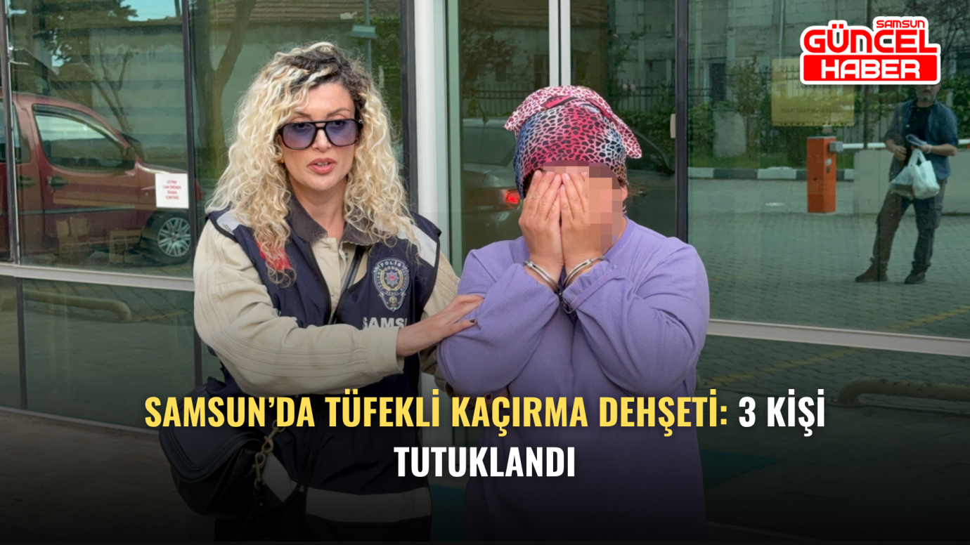 Samsun’da Tüfekli Kaçırma Dehşeti: 3 Kişi Tutuklandı
