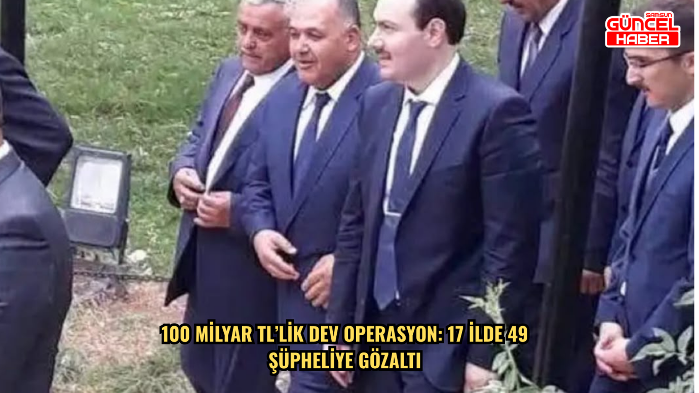 100 Milyar TL’lik Dev Operasyon: 17 İlde 49 Şüpheliye Gözaltı