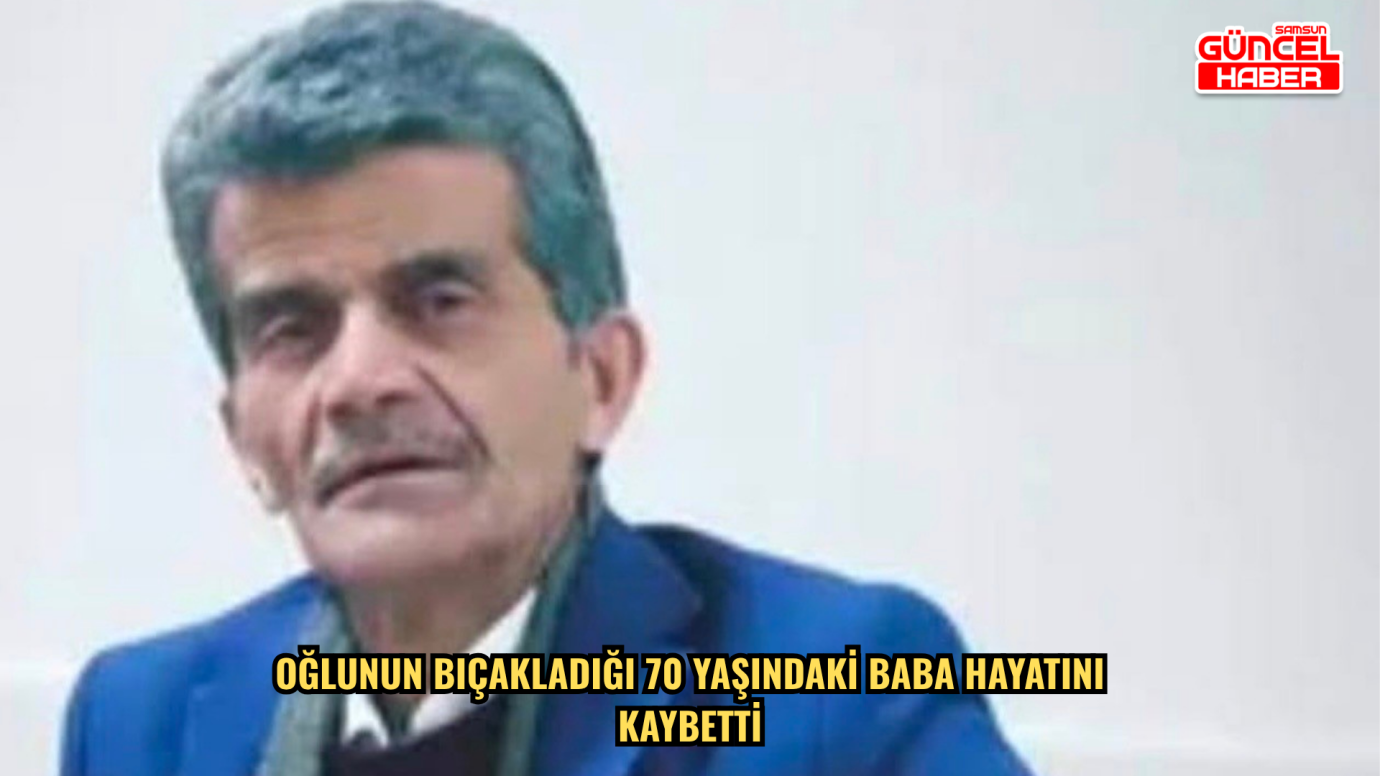 Oğlunun bıçakladığı 70 yaşındaki baba hayatını kaybetti