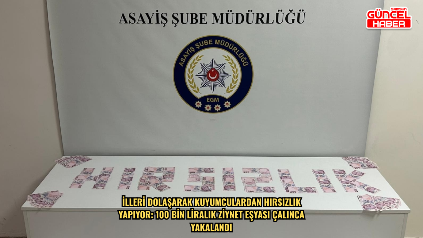 İlleri dolaşarak kuyumculardan hırsızlık yapıyor: 100 bin liralık ziynet eşyası çalınca yakalandı