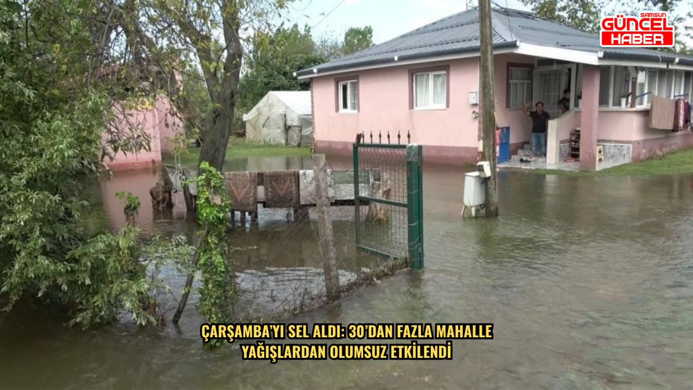 Çarşamba’yı sel aldı: 30’dan fazla mahalle yağışlardan olumsuz etkilendi