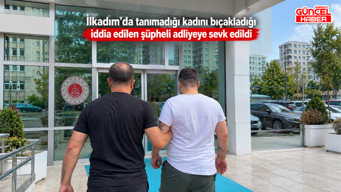 İlkadım’da tanımadığı kadını bıçakladığı iddia edilen şüpheli adliyeye sevk edildi