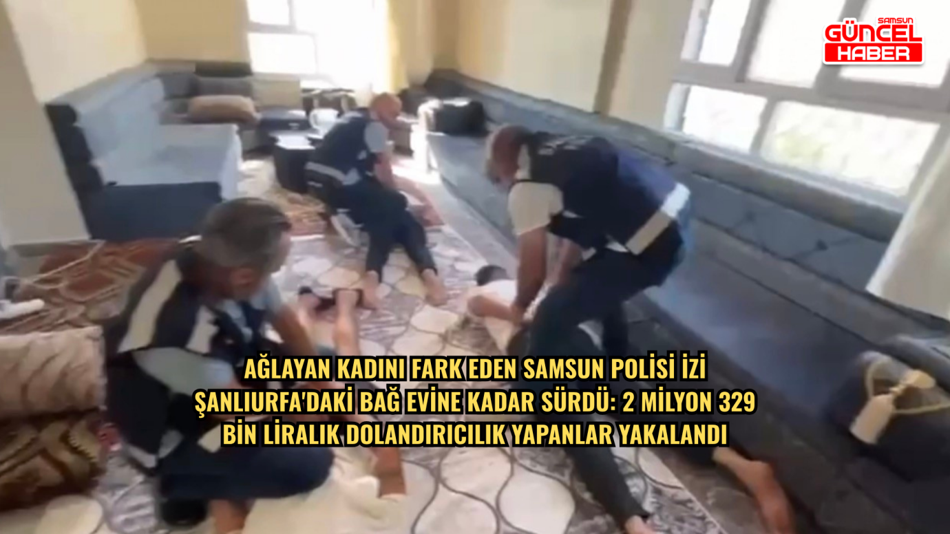 Ağlayan kadını fark eden Samsun polisi izi Şanlıurfa'daki bağ evine kadar sürdü: 2 milyon 329 bin liralık dolandırıcılık yapanlar yakalandı