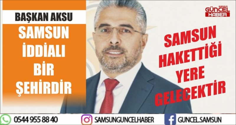 BAŞKAN AKSU: SAMSUN İDDİALI BİR ŞEHİRDİR, HAKETTİĞİ YERE GELECEKTİR