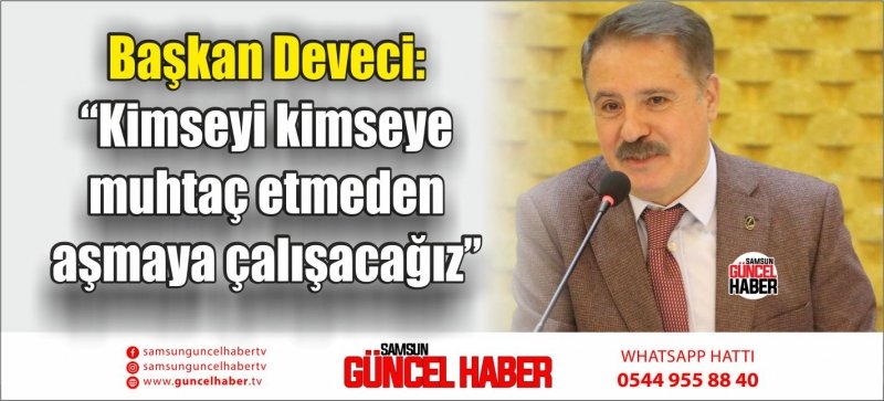 Başkan Deveci: “Kimseyi kimseye muhtaç etmeden aşmaya çalışacağız”