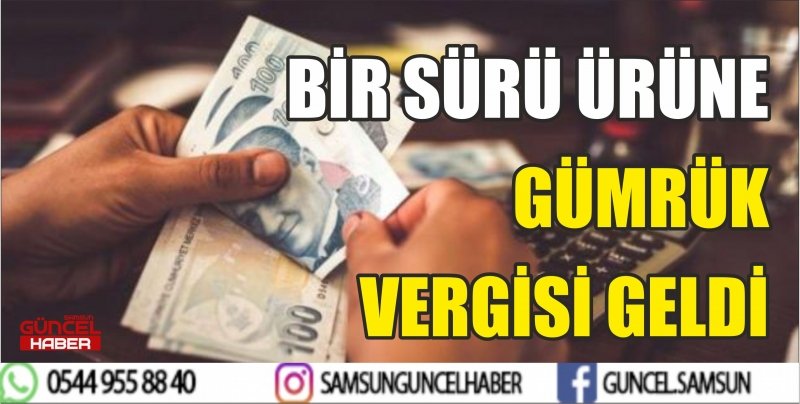 BİR SÜRÜ ÜRÜNE GÜMRÜK VERGİSİ GELDİ