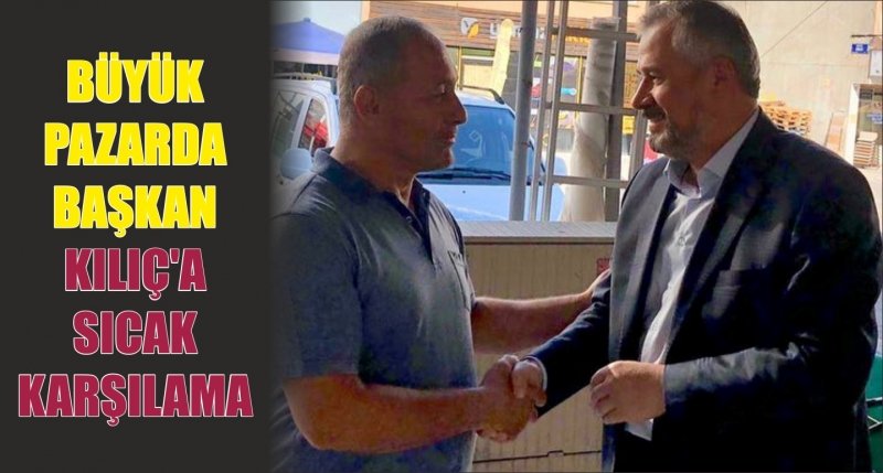 BÜYÜK PAZARDA BAŞKAN KILIÇ'A SICAK KARŞILAMA