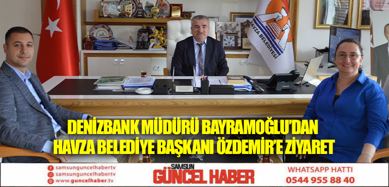 Denizbank Müdürü Bayramoğlu’dan Havza Belediye Başkanı Özdemir’e Ziyaret
