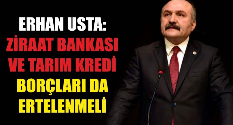 ERHAN USTA: ZİRAAT BANKASI VE TARIM KREDİ BORÇLARI DA ERTELENMELİ
