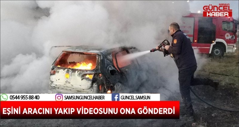 EŞİNİ ARACINI YAKIP VİDEOSUNU ONA GÖNDERDİ